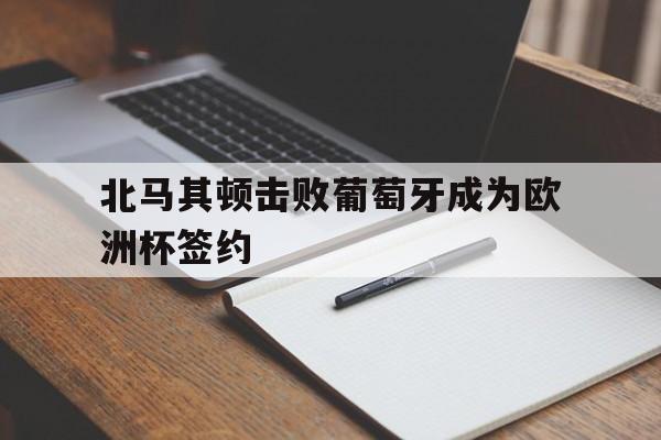 北马其顿击败葡萄牙成为欧洲杯签约了吗