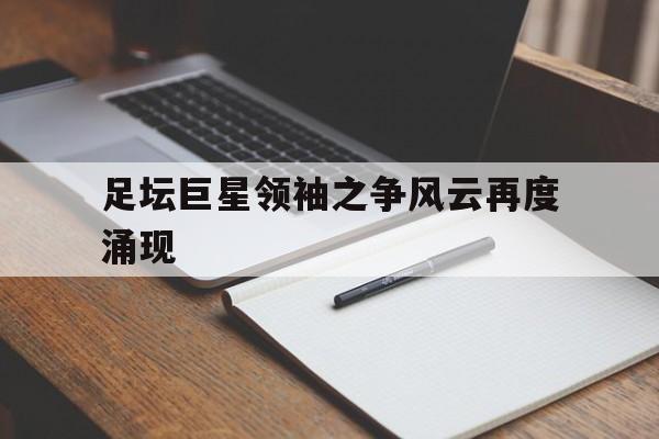 足坛巨星领袖之争风云再度涌现了多少人